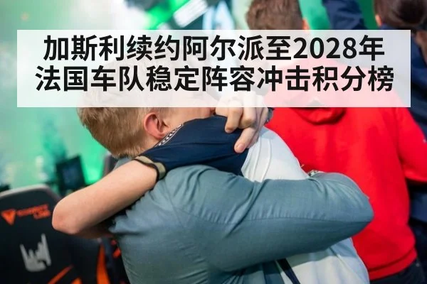 加斯利续约阿尔派至2028年 法国车队稳定阵容冲击积分榜
