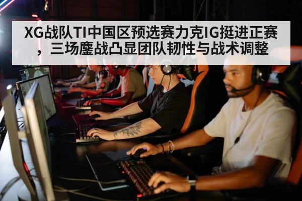 XG战队TI中国区预选赛力克IG挺进正赛,三场鏖战凸显团队韧性与战术调整